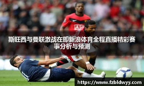 斯旺西与曼联激战在即新浪体育全程直播精彩赛事分析与预测