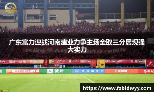 广东富力迎战河南建业力争主场全取三分展现强大实力