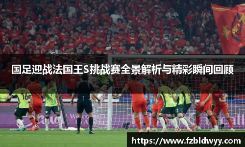 国足迎战法国王S挑战赛全景解析与精彩瞬间回顾