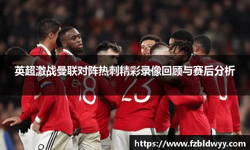 英超激战曼联对阵热刺精彩录像回顾与赛后分析