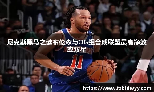 尼克斯黑马之谜布伦森与OG组合成联盟最高净效率双星