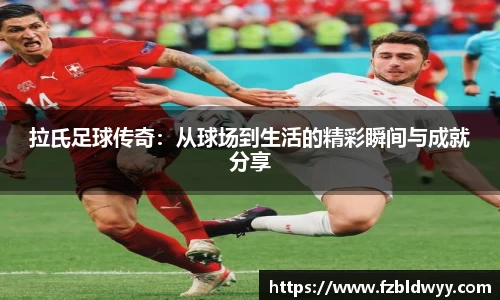拉氏足球传奇：从球场到生活的精彩瞬间与成就分享