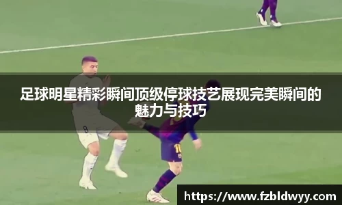 足球明星精彩瞬间顶级停球技艺展现完美瞬间的魅力与技巧